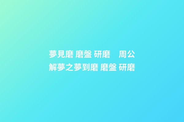 夢見磨 磨盤 研磨　周公解夢之夢到磨 磨盤 研磨